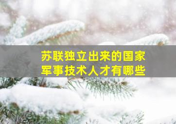 苏联独立出来的国家军事技术人才有哪些