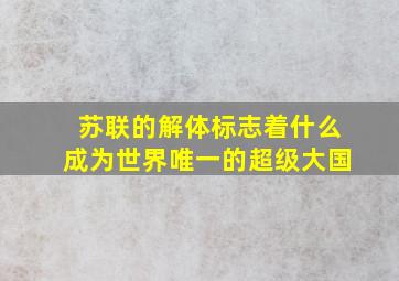 苏联的解体标志着什么成为世界唯一的超级大国