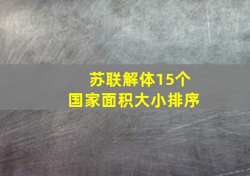 苏联解体15个国家面积大小排序