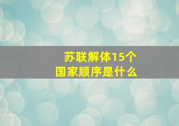 苏联解体15个国家顺序是什么