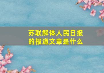 苏联解体人民日报的报道文章是什么