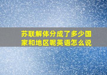 苏联解体分成了多少国家和地区呢英语怎么说