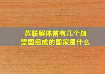 苏联解体前有几个加盟国组成的国家是什么