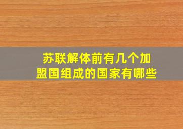 苏联解体前有几个加盟国组成的国家有哪些