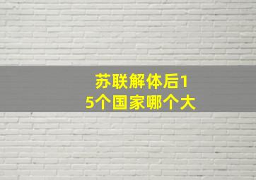 苏联解体后15个国家哪个大