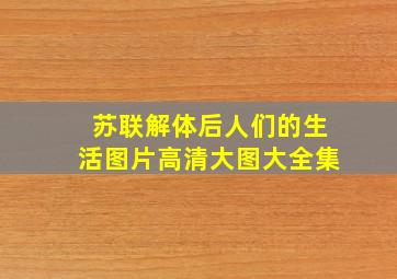 苏联解体后人们的生活图片高清大图大全集