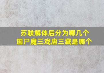 苏联解体后分为哪几个国尸魔三戏唐三藏是哪个