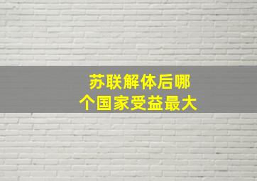 苏联解体后哪个国家受益最大