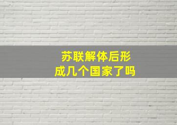 苏联解体后形成几个国家了吗