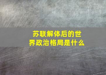 苏联解体后的世界政治格局是什么