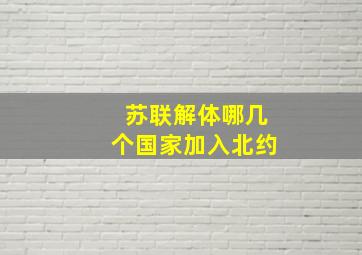 苏联解体哪几个国家加入北约