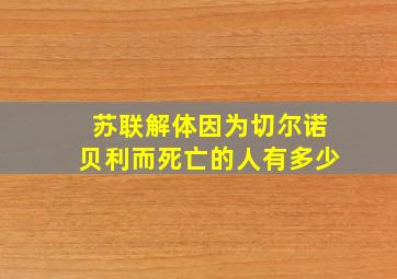 苏联解体因为切尔诺贝利而死亡的人有多少