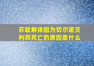 苏联解体因为切尔诺贝利而死亡的原因是什么