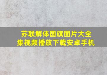 苏联解体国旗图片大全集视频播放下载安卓手机