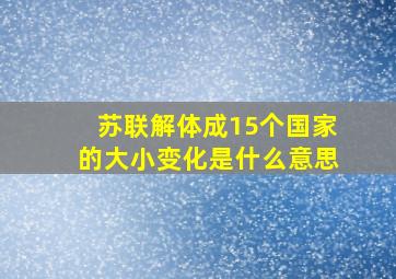 苏联解体成15个国家的大小变化是什么意思