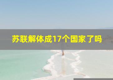 苏联解体成17个国家了吗