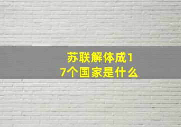 苏联解体成17个国家是什么