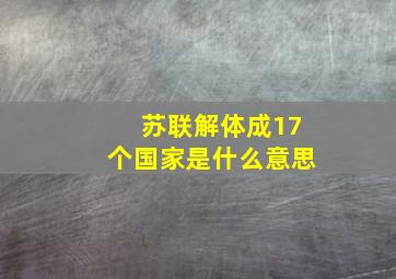 苏联解体成17个国家是什么意思