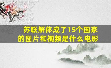 苏联解体成了15个国家的图片和视频是什么电影