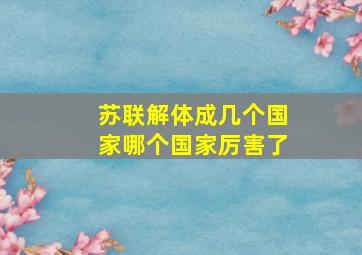 苏联解体成几个国家哪个国家厉害了