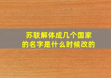 苏联解体成几个国家的名字是什么时候改的