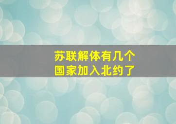 苏联解体有几个国家加入北约了