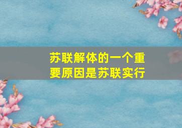 苏联解体的一个重要原因是苏联实行