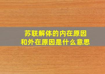 苏联解体的内在原因和外在原因是什么意思