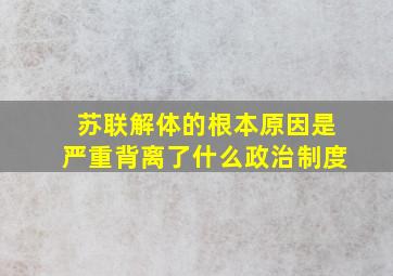 苏联解体的根本原因是严重背离了什么政治制度