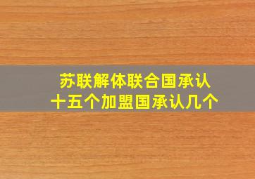 苏联解体联合国承认十五个加盟国承认几个