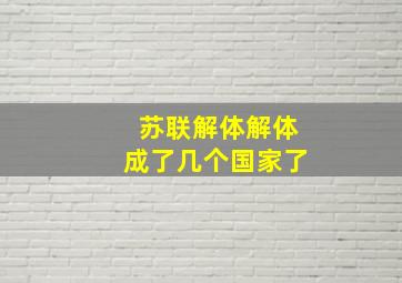 苏联解体解体成了几个国家了