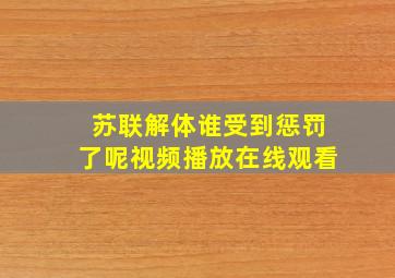 苏联解体谁受到惩罚了呢视频播放在线观看