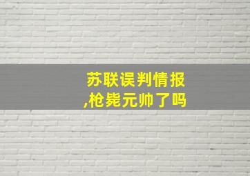 苏联误判情报,枪毙元帅了吗