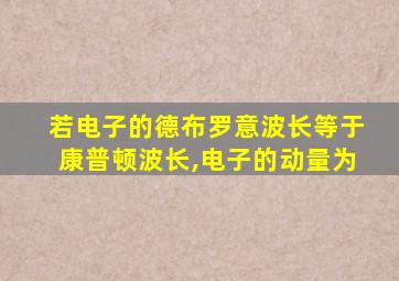 若电子的德布罗意波长等于康普顿波长,电子的动量为