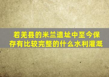 若羌县的米兰遗址中至今保存有比较完整的什么水利灌溉