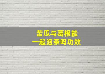 苦瓜与葛根能一起泡茶吗功效