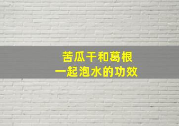 苦瓜干和葛根一起泡水的功效