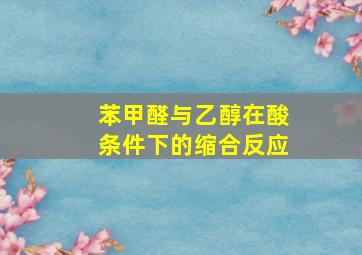 苯甲醛与乙醇在酸条件下的缩合反应