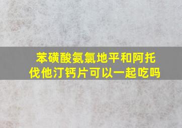 苯磺酸氨氯地平和阿托伐他汀钙片可以一起吃吗