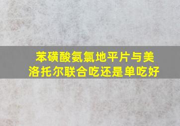 苯磺酸氨氯地平片与美洛托尔联合吃还是单吃好