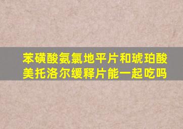 苯磺酸氨氯地平片和琥珀酸美托洛尔缓释片能一起吃吗