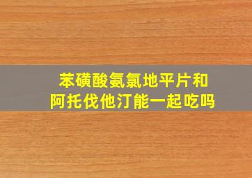 苯磺酸氨氯地平片和阿托伐他汀能一起吃吗