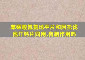 苯磺酸氨氯地平片和阿托伐他汀钙片同用,有副作用吗