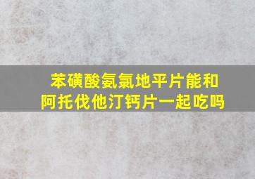 苯磺酸氨氯地平片能和阿托伐他汀钙片一起吃吗