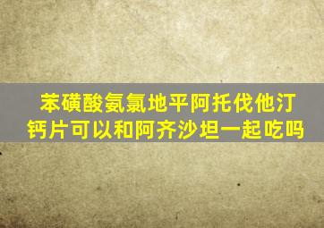 苯磺酸氨氯地平阿托伐他汀钙片可以和阿齐沙坦一起吃吗