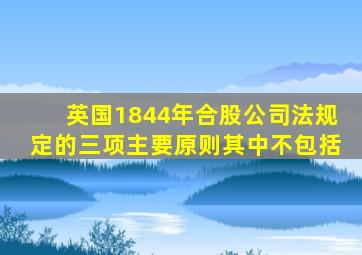 英国1844年合股公司法规定的三项主要原则其中不包括