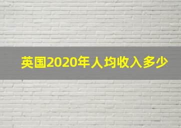 英国2020年人均收入多少