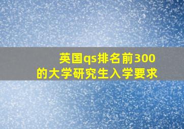 英国qs排名前300的大学研究生入学要求