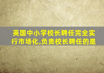 英国中小学校长聘任完全实行市场化,负责校长聘任的是