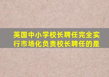 英国中小学校长聘任完全实行市场化负责校长聘任的是